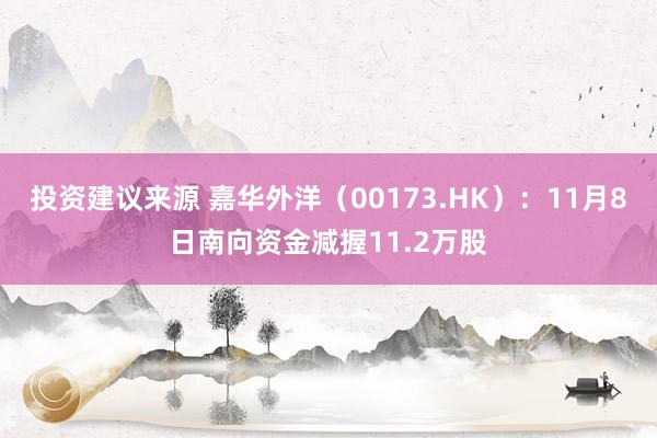 投资建议来源 嘉华外洋（00173.HK）：11月8日南向资金减握11.2万股