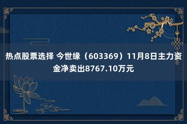 热点股票选择 今世缘（603369）11月8日主力资金净卖出8767.10万元