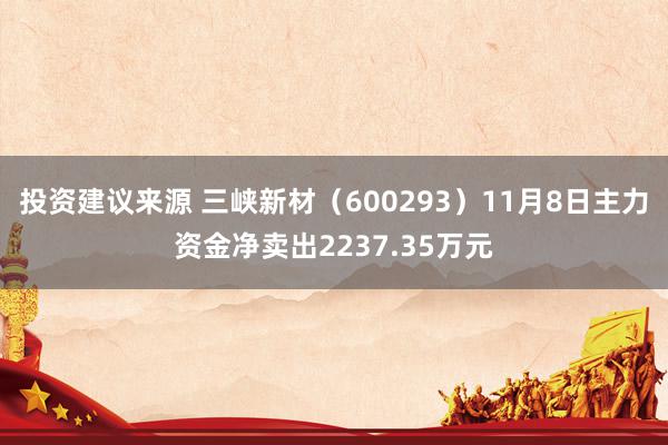 投资建议来源 三峡新材（600293）11月8日主力资金净卖出2237.35万元