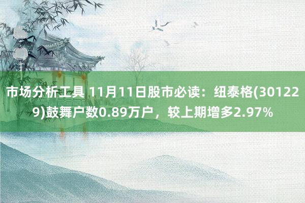 市场分析工具 11月11日股市必读：纽泰格(301229)鼓舞户数0.89万户，较上期增多2.97%