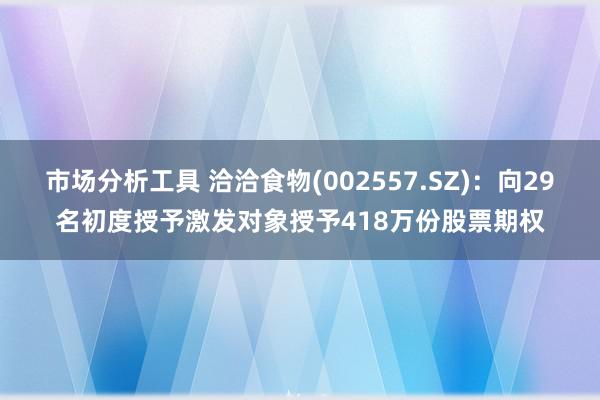 市场分析工具 洽洽食物(002557.SZ)：向29名初度授予激发对象授予418万份股票期权