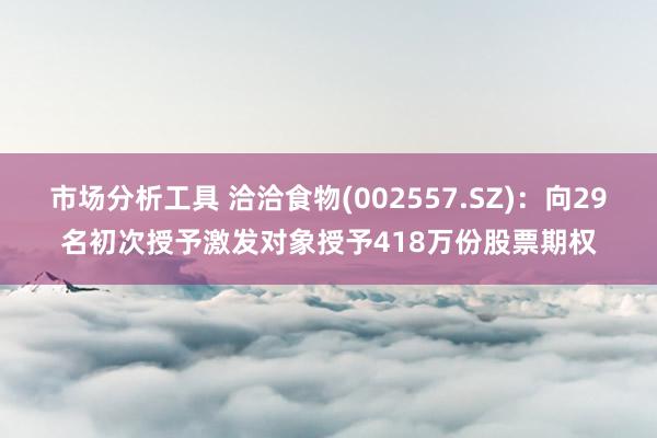 市场分析工具 洽洽食物(002557.SZ)：向29名初次授予激发对象授予418万份股票期权