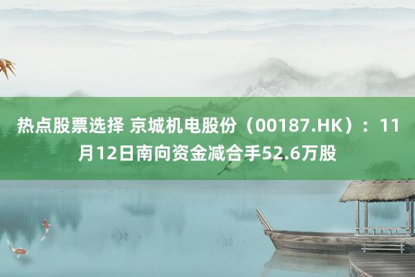 热点股票选择 京城机电股份（00187.HK）：11月12日南向资金减合手52.6万股