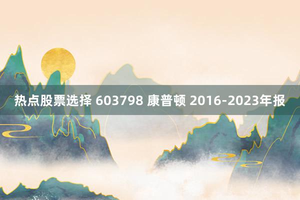 热点股票选择 603798 康普顿 2016-2023年报