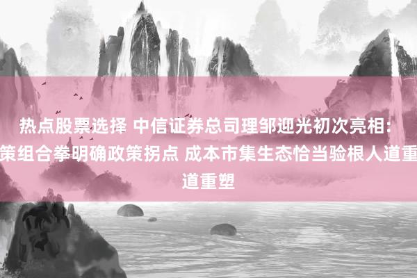 热点股票选择 中信证券总司理邹迎光初次亮相: 政策组合拳明确政策拐点 成本市集生态恰当验根人道重塑