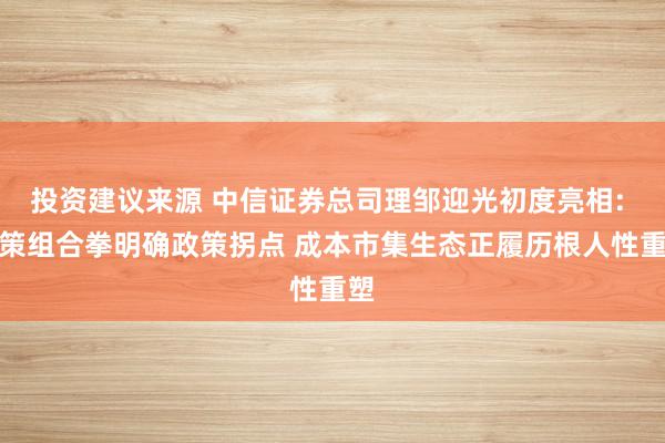 投资建议来源 中信证券总司理邹迎光初度亮相: 政策组合拳明确政策拐点 成本市集生态正履历根人性重塑