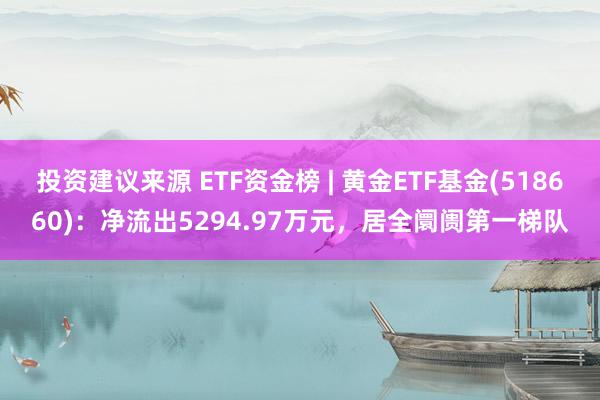 投资建议来源 ETF资金榜 | 黄金ETF基金(518660)：净流出5294.97万元，居全阛阓第一梯队