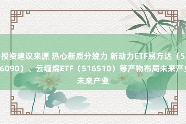 投资建议来源 热心新质分娩力 新动力ETF易方达（516090）、云缠绵ETF（516510）等产物布局未来产业