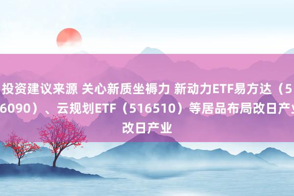 投资建议来源 关心新质坐褥力 新动力ETF易方达（516090）、云规划ETF（516510）等居品布局改日产业