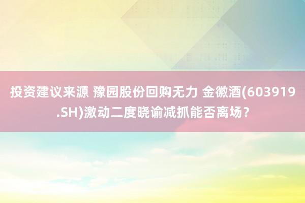 投资建议来源 豫园股份回购无力 金徽酒(603919.SH)激动二度晓谕减抓能否离场？