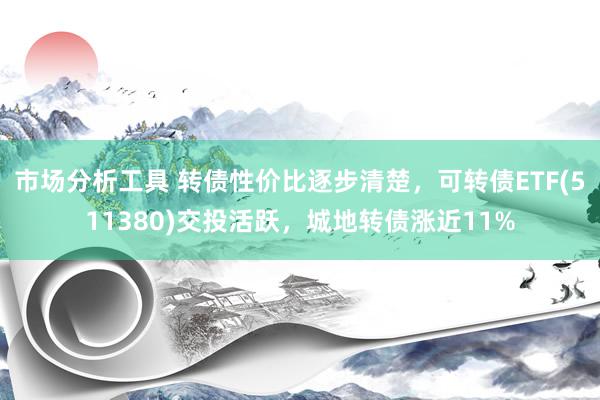 市场分析工具 转债性价比逐步清楚，可转债ETF(511380)交投活跃，城地转债涨近11%