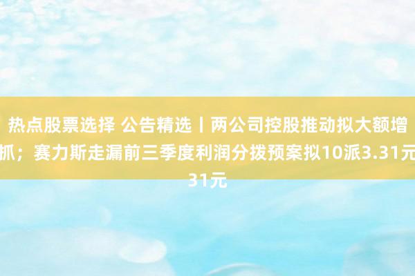 热点股票选择 公告精选丨两公司控股推动拟大额增抓；赛力斯走漏前三季度利润分拨预案拟10派3.31元