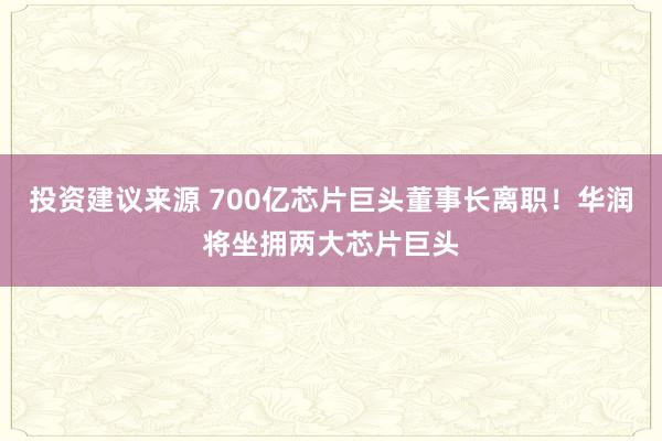 投资建议来源 700亿芯片巨头董事长离职！华润将坐拥两大芯片巨头