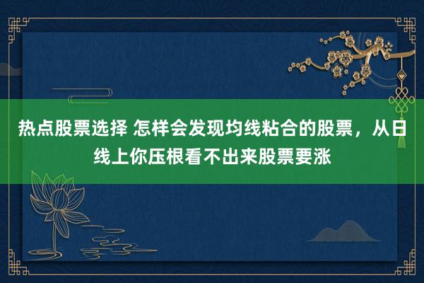 热点股票选择 怎样会发现均线粘合的股票，从日线上你压根看不出来股票要涨