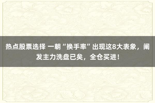 热点股票选择 一朝“换手率”出现这8大表象，阐发主力洗盘已矣，全仓买进！