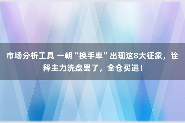 市场分析工具 一朝“换手率”出现这8大征象，诠释主力洗盘罢了，全仓买进！