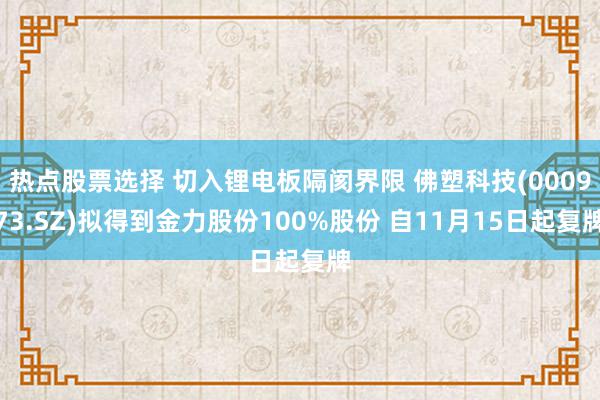 热点股票选择 切入锂电板隔阂界限 佛塑科技(000973.SZ)拟得到金力股份100%股份 自11月15日起复牌