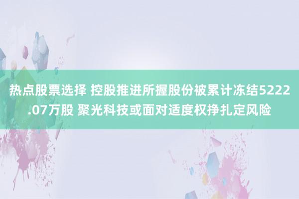 热点股票选择 控股推进所握股份被累计冻结5222.07万股 聚光科技或面对适度权挣扎定风险