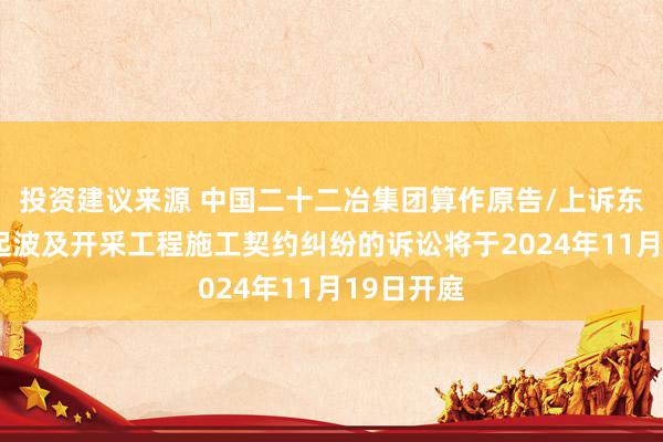 投资建议来源 中国二十二冶集团算作原告/上诉东谈主的1起波及开采工程施工契约纠纷的诉讼将于2024年11月19日开庭