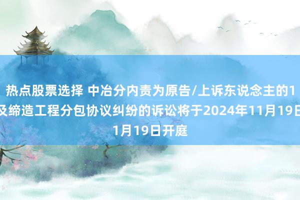 热点股票选择 中冶分内责为原告/上诉东说念主的1起波及缔造工程分包协议纠纷的诉讼将于2024年11月19日开庭