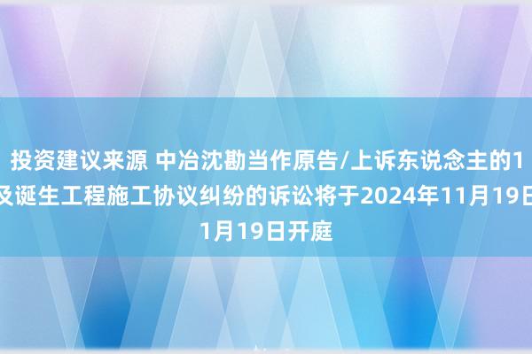 投资建议来源 中冶沈勘当作原告/上诉东说念主的1起触及诞生工程施工协议纠纷的诉讼将于2024年11月19日开庭