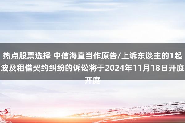 热点股票选择 中信海直当作原告/上诉东谈主的1起波及租借契约纠纷的诉讼将于2024年11月18日开庭