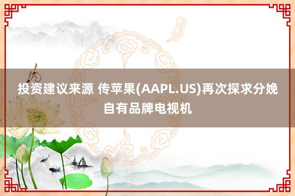 投资建议来源 传苹果(AAPL.US)再次探求分娩自有品牌电视机