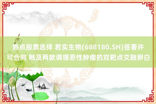 热点股票选择 君实生物(688180.SH)签署许可合同 触及两款调理恶性肿瘤的双靶点交融卵白