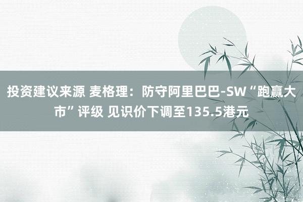 投资建议来源 麦格理：防守阿里巴巴-SW“跑赢大市”评级 见识价下调至135.5港元