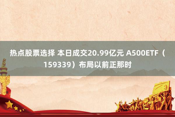 热点股票选择 本日成交20.99亿元 A500ETF（159339）布局以前正那时