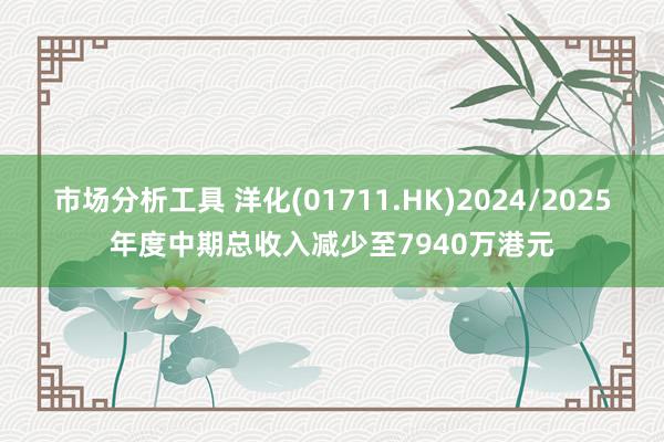 市场分析工具 洋化(01711.HK)2024/2025年度中期总收入减少至7940万港元