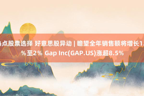 热点股票选择 好意思股异动 | 瞻望全年销售额将增长1.5％至2％ Gap Inc(GAP.US)涨超8.5%