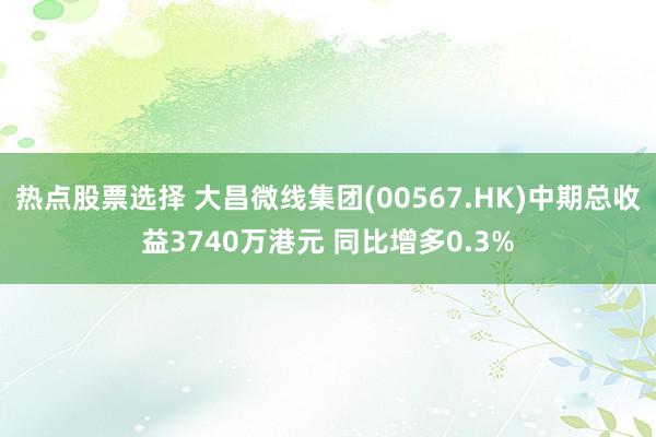 热点股票选择 大昌微线集团(00567.HK)中期总收益3740万港元 同比增多0.3%