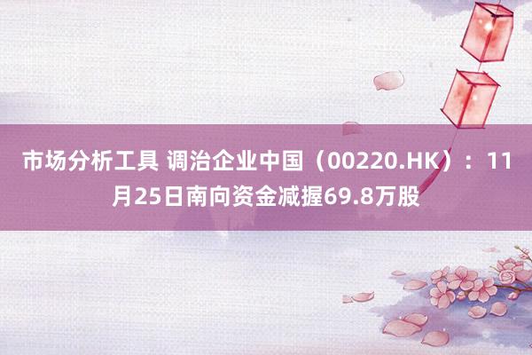 市场分析工具 调治企业中国（00220.HK）：11月25日南向资金减握69.8万股