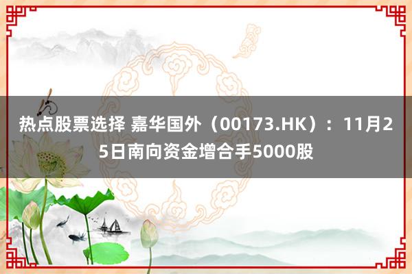 热点股票选择 嘉华国外（00173.HK）：11月25日南向资金增合手5000股