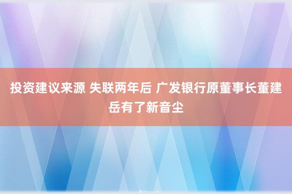 投资建议来源 失联两年后 广发银行原董事长董建岳有了新音尘