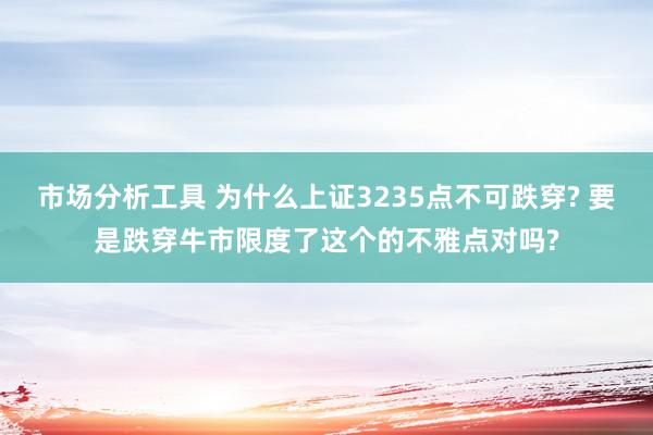 市场分析工具 为什么上证3235点不可跌穿? 要是跌穿牛市限度了这个的不雅点对吗?