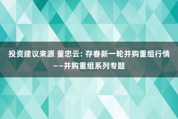 投资建议来源 董忠云: 存眷新一轮并购重组行情——并购重组系列专题