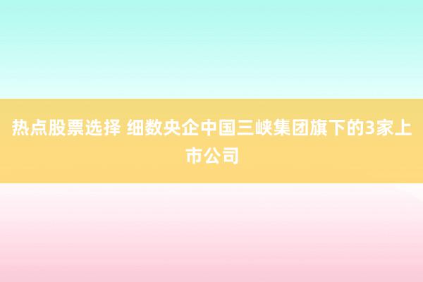 热点股票选择 细数央企中国三峡集团旗下的3家上市公司