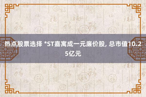 热点股票选择 *ST嘉寓成一元廉价股, 总市值10.25亿元