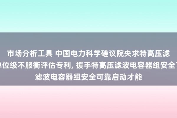 市场分析工具 中国电力科学磋议院央求特高压滤波电容器组单位级不服衡评估专利, 援手特高压滤波电容器组安全可靠启动才能