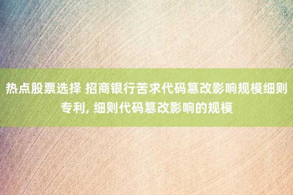 热点股票选择 招商银行苦求代码篡改影响规模细则专利, 细则代码篡改影响的规模