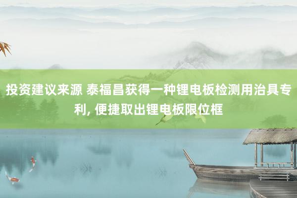 投资建议来源 泰福昌获得一种锂电板检测用治具专利, 便捷取出锂电板限位框