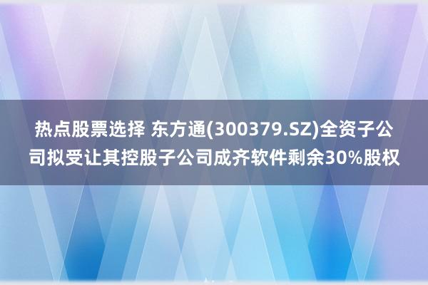 热点股票选择 东方通(300379.SZ)全资子公司拟受让其控股子公司成齐软件剩余30%股权