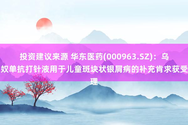 投资建议来源 华东医药(000963.SZ)：乌司奴单抗打针液用于儿童斑块状银屑病的补充肯求获受理