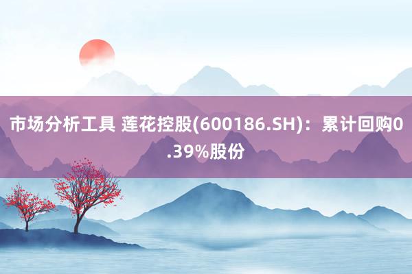 市场分析工具 莲花控股(600186.SH)：累计回购0.39%股份