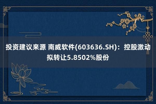 投资建议来源 南威软件(603636.SH)：控股激动拟转让5.8502%股份