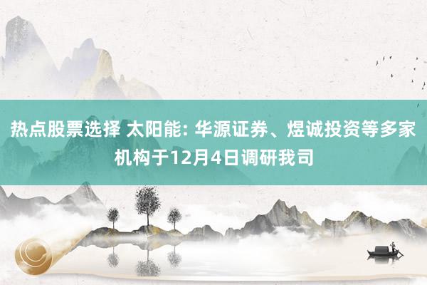 热点股票选择 太阳能: 华源证券、煜诚投资等多家机构于12月4日调研我司