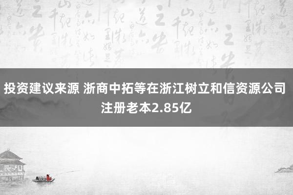 投资建议来源 浙商中拓等在浙江树立和信资源公司 注册老本2.85亿