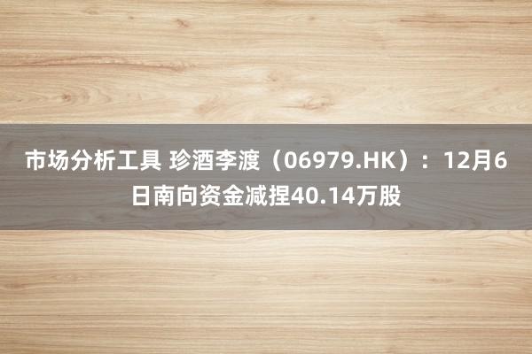 市场分析工具 珍酒李渡（06979.HK）：12月6日南向资金减捏40.14万股